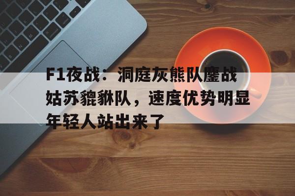 九游游戏-F1夜战:洞庭灰熊队鏖战姑苏貔貅队,速度优势明显年轻人站出来了(战狼3缅北营救免费观看全集)