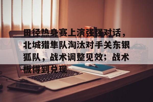 九游游戏-包含田径热身赛上演强强对话,北城猎隼队淘汰对手关东银狐队,战术调整见效;战术板得到兑现的词条