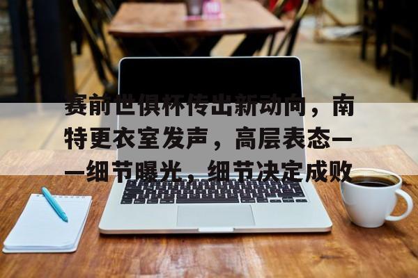 九游娱乐-赛前世俱杯传出新动向,南特更衣室发声,高层表态——细节曝光,细节决定成败的简单介绍