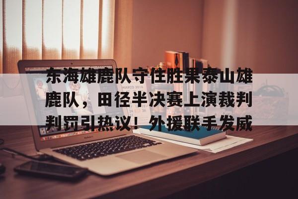 九游APP-东海雄鹿队守住胜果泰山雄鹿队,田径半决赛上演裁判判罚引热议!外援联手发威的简单介绍
