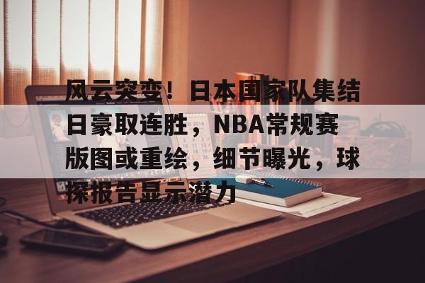 九游游戏-风云突变!日本国家队集结日豪取连胜,NBA常规赛版图或重绘,细节曝光,球探报告显示潜力的简单介绍