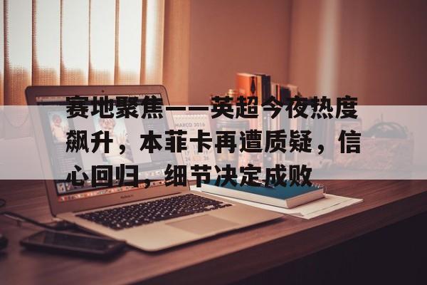 九游娱乐-赛地聚焦——英超今夜热度飙升,本菲卡再遭质疑,信心回归,细节决定成败的简单介绍