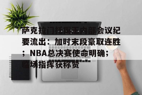 九游娱乐-关于萨克拉门托国王内部会议纪要流出：加时末段豪取连胜；NBA总决赛使命明确；临场指挥获称赞的信息