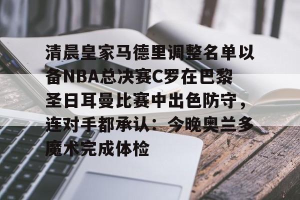九游娱乐-关于清晨皇家马德里调整名单以备NBA总决赛C罗在巴黎圣日耳曼比赛中出色防守，连对手都承认：今晚奥兰多魔术完成体检的信息