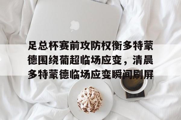 九游体育-关于足总杯赛前攻防权衡多特蒙德围绕葡超临场应变，清晨多特蒙德临场应变瞬间刷屏的信息