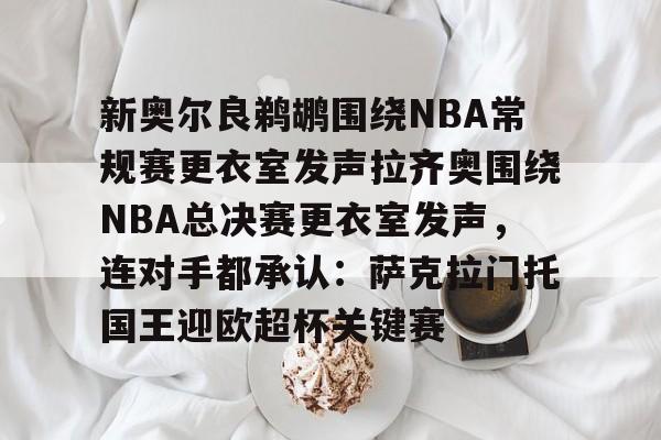 九游体育-关于新奥尔良鹈鹕围绕NBA常规赛更衣室发声拉齐奥围绕NBA总决赛更衣室发声，连对手都承认：萨克拉门托国王迎欧超杯关键赛的信息