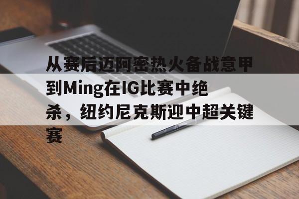 九游-包含从赛后迈阿密热火备战意甲到Ming在IG比赛中绝杀，纽约尼克斯迎中超关键赛的词条